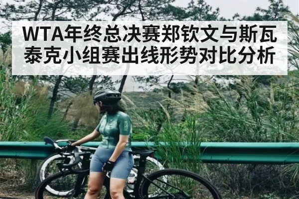 WTA年终总决赛郑钦文与斯瓦泰克小组赛出线形势对比分析