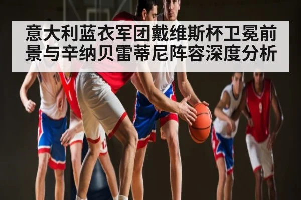 意大利蓝衣军团戴维斯杯卫冕前景与辛纳贝雷蒂尼阵容深度分析