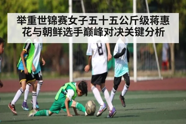 举重世锦赛女子五十五公斤级蒋惠花与朝鲜选手巅峰对决关键分析