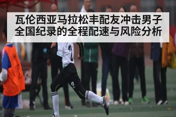 瓦伦西亚马拉松丰配友冲击男子全国纪录的全程配速与风险分析