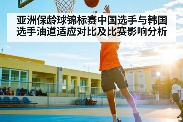 亚洲保龄球锦标赛中国选手与韩国选手油道适应对比及比赛影响分析