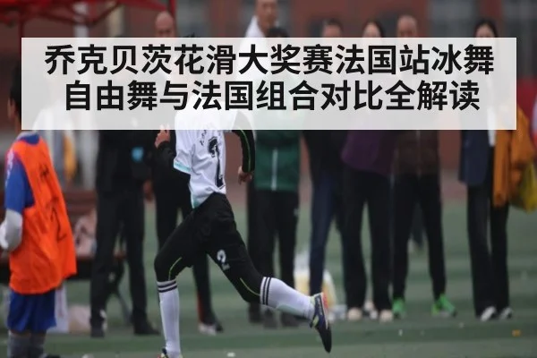 乔克贝茨花滑大奖赛法国站冰舞自由舞与法国组合对比全解读